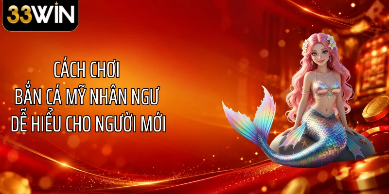 Cách chơi bắn cá mỹ nhân ngư dễ hiểu cho người mới