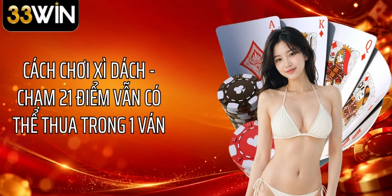 Cách Chơi Xì Dách - Chạm 21 Điểm Vẫn Có Thể Thua Trong 1 Ván