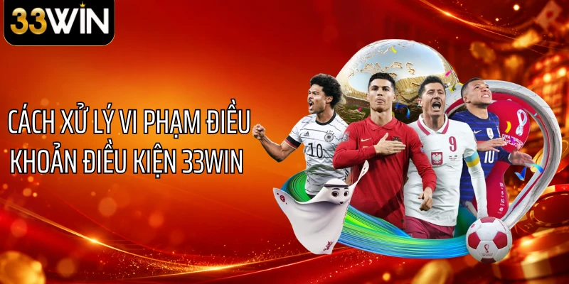 Cách xử lý vi phạm điều khoản điều kiện 33WIN