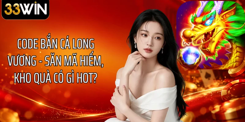 Code Bắn Cá Long Vương - Săn Mã Hiếm, Kho Quà Có Gì Hot?