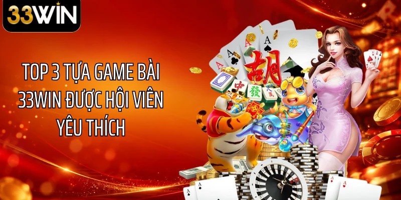 Top 3 tựa game bài 33WIN được hội viên yêu thích